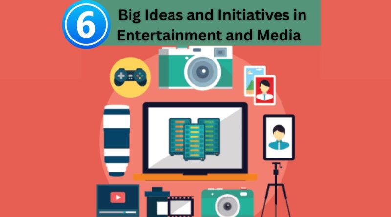 6 Big Ideas and Initiatives in Entertainment and Media
